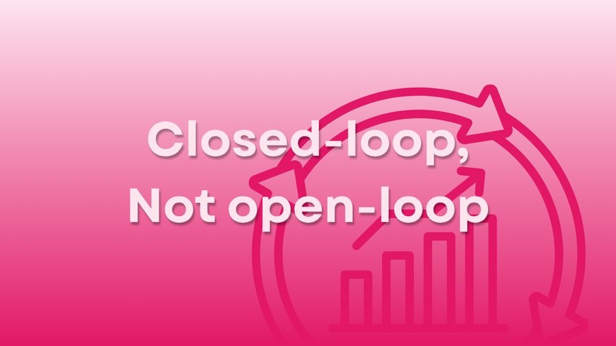 Closed-Loop, Not Open-Loop